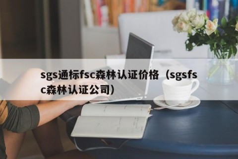 sgs通标fsc森林认证价格（sgsfsc森林认证公司）