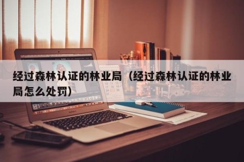 经过森林认证的林业局（经过森林认证的林业局怎么处罚）