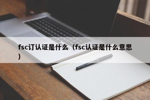 fsc订认证是什么（fsc认证是什么意思）