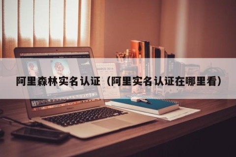 阿里森林实名认证（阿里实名认证在哪里看）