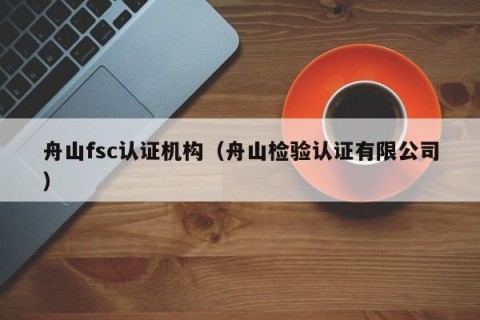 舟山fsc认证机构（舟山检验认证有限公司）