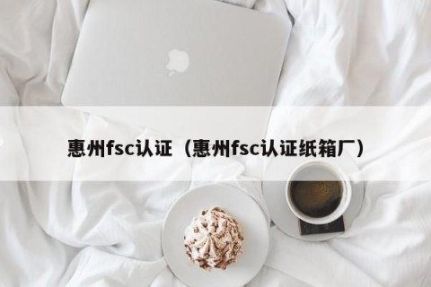 惠州fsc认证（惠州fsc认证纸箱厂）