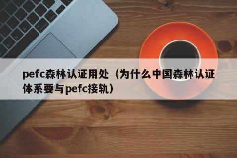 pefc森林认证用处（为什么中国森林认证体系要与pefc接轨）