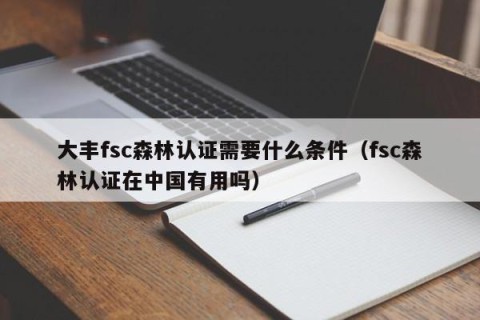 大丰fsc森林认证需要什么条件（fsc森林认证在中国有用吗）
