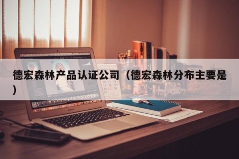 德宏森林产品认证公司（德宏森林分布主要是）