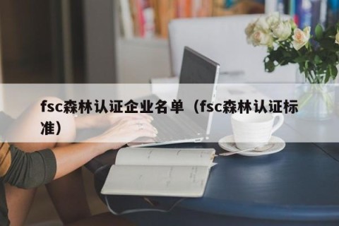 fsc森林认证企业名单（fsc森林认证标准）