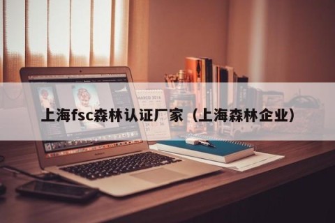 上海fsc森林认证厂家（上海森林企业）