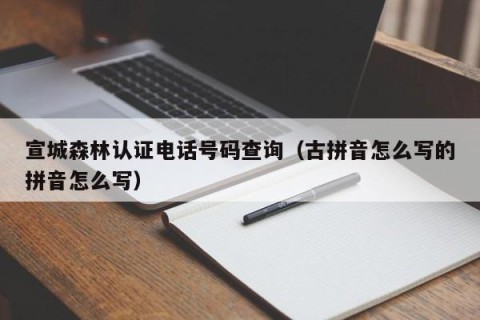 宣城森林认证电话号码查询（古拼音怎么写的拼音怎么写）