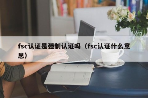 fsc认证是强制认证吗（fsc认证什么意思）