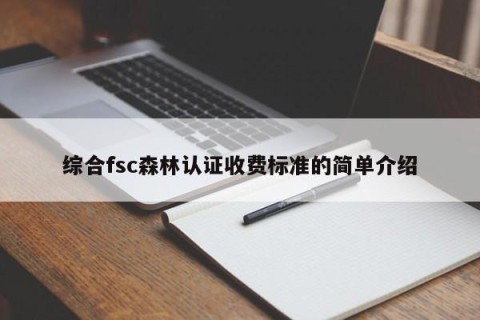 综合fsc森林认证收费标准的简单介绍
