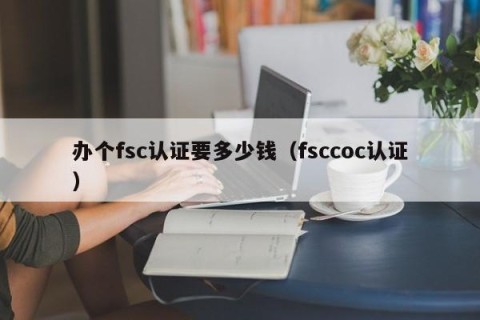 办个fsc认证要多少钱（fsccoc认证）
