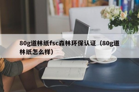 80g道林纸fsc森林环保认证（80g道林纸怎么样）