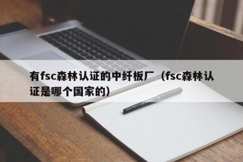 有fsc森林认证的中纤板厂（fsc森林认证是哪个国家的）