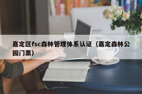 嘉定区fsc森林管理体系认证（嘉定森林公园门票）