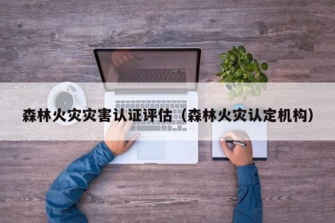 森林火灾灾害认证评估（森林火灾认定机构）