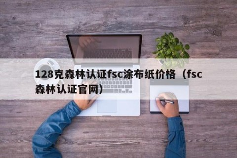 128克森林认证fsc涂布纸价格（fsc森林认证官网）
