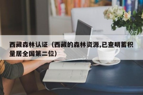 西藏森林认证（西藏的森林资源,已查明蓄积量居全国第二位）