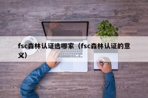 fsc森林认证选哪家（fsc森林认证的意义）