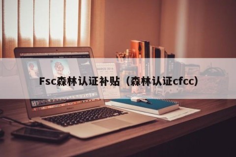 Fsc森林认证补贴（森林认证cfcc）