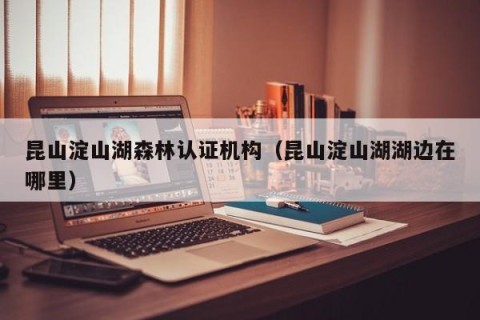 昆山淀山湖森林认证机构（昆山淀山湖湖边在哪里）