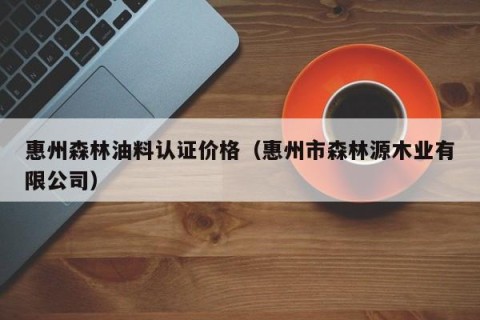 惠州森林油料认证价格（惠州市森林源木业有限公司）