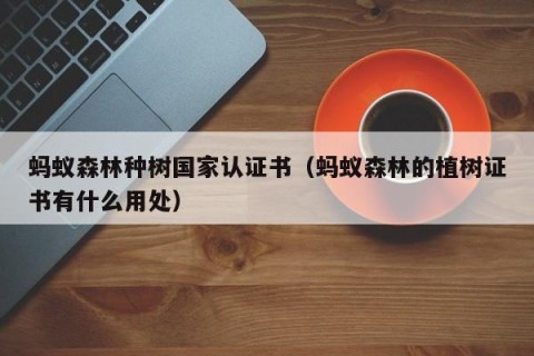 蚂蚁森林种树国家认证书（蚂蚁森林的植树证书有什么用处）