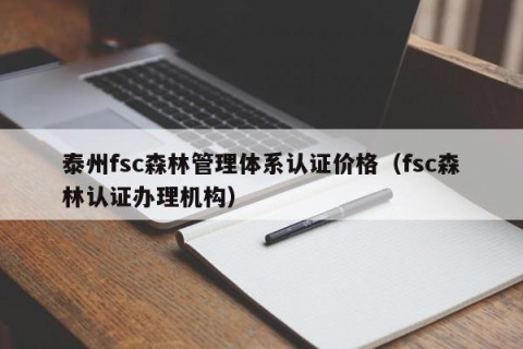 泰州fsc森林管理体系认证价格（fsc森林认证办理机构）