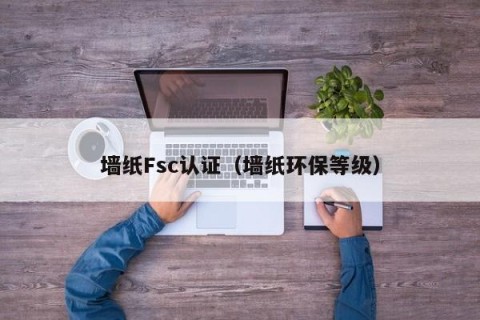 墙纸Fsc认证（墙纸环保等级）