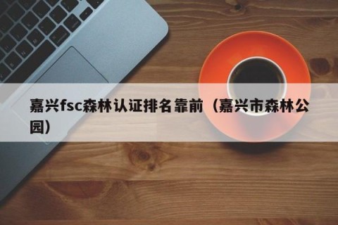 嘉兴fsc森林认证排名靠前（嘉兴市森林公园）