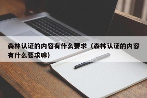 森林认证的内容有什么要求（森林认证的内容有什么要求嘛）