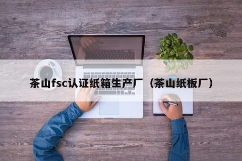 茶山fsc认证纸箱生产厂（茶山纸板厂）