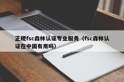 正规fsc森林认证专业服务（fsc森林认证在中国有用吗）