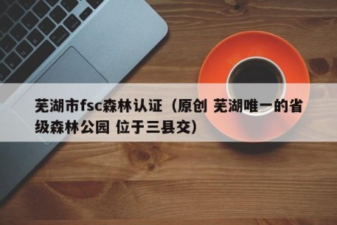 芜湖市fsc森林认证（原创 芜湖唯一的省级森林公园 位于三县交）