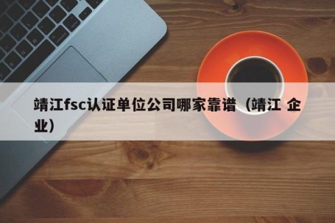 靖江fsc认证单位公司哪家靠谱（靖江 企业）