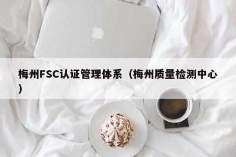 梅州FSC认证管理体系（梅州质量检测中心）