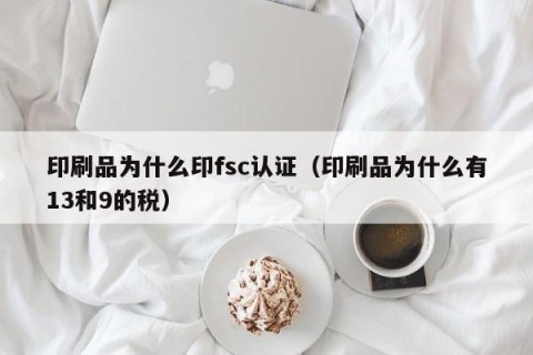 印刷品为什么印fsc认证（印刷品为什么有13和9的税）