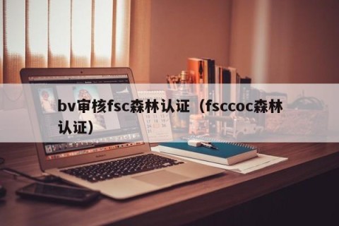 bv审核fsc森林认证（fsccoc森林认证）