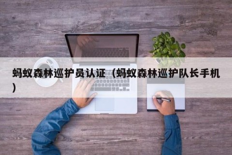 蚂蚁森林巡护员认证（蚂蚁森林巡护队长手机）