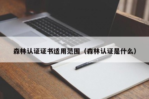 森林认证证书适用范围（森林认证是什么）