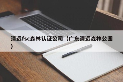 清远fsc森林认证公司（广东清远森林公园）