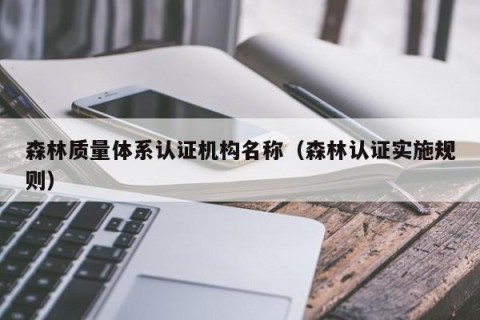 森林质量体系认证机构名称（森林认证实施规则）