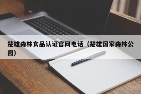 楚雄森林食品认证官网电话（楚雄国家森林公园）