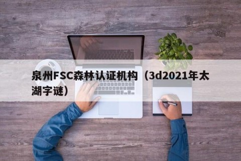 泉州FSC森林认证机构（3d2021年太湖字谜）
