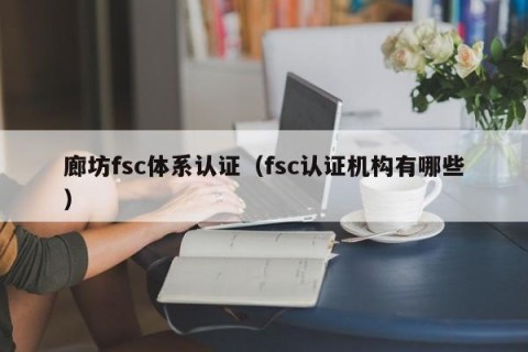 廊坊fsc体系认证（fsc认证机构有哪些）