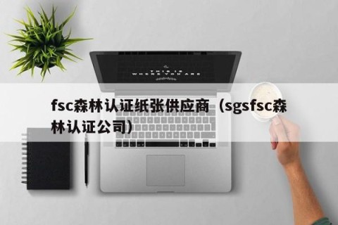 fsc森林认证纸张供应商（sgsfsc森林认证公司）