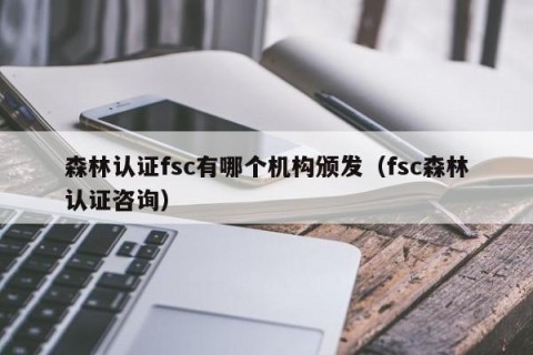 森林认证fsc有哪个机构颁发（fsc森林认证咨询）