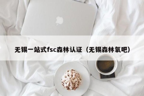 无锡一站式fsc森林认证（无锡森林氧吧）