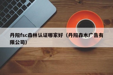 丹阳fsc森林认证哪家好（丹阳森木广告有限公司）
