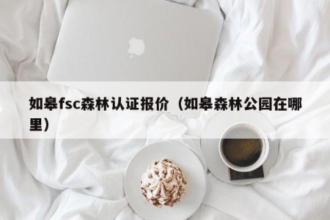 如皋fsc森林认证报价（如皋森林公园在哪里）