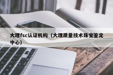 大理fsc认证机构（大理质量技术珠宝鉴定中心）